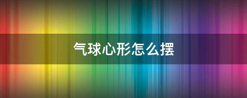 气球心形怎么摆 气球心形怎么摆 墙上