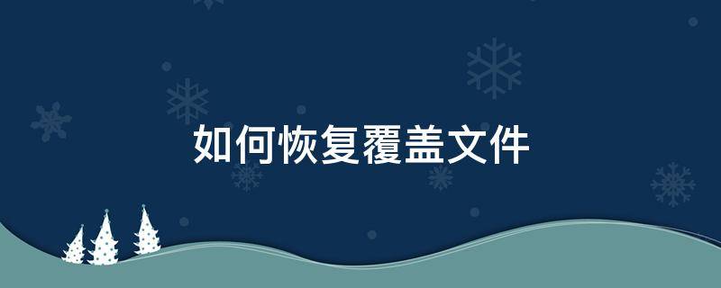 如何恢复覆盖文件（如何恢复覆盖的文件）