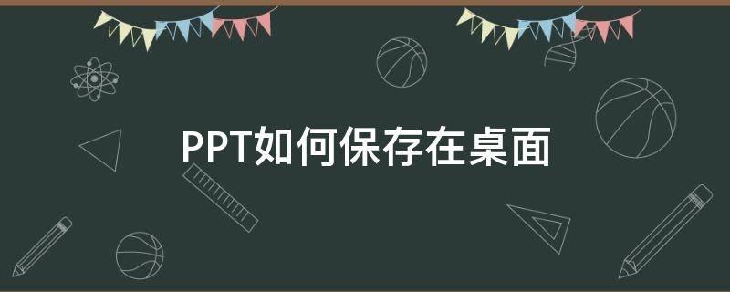 PPT如何保存在桌面（ppt如何保存到桌面）