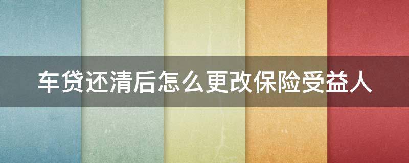 车贷还清后怎么更改保险受益人（车贷还清后怎么更改保险受益人信息）