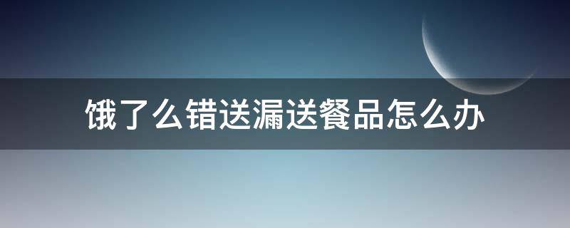 饿了么错送漏送餐品怎么办 饿了么套餐漏送东西怎么办