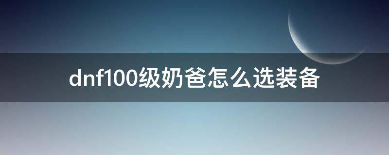 dnf100级奶爸怎么选装备 dnf100级奶爸奶装选哪套