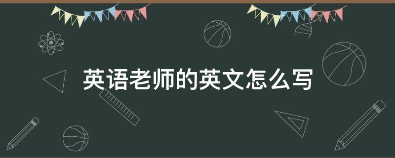 英语老师的英文怎么写 英语老师的英文怎么写单词