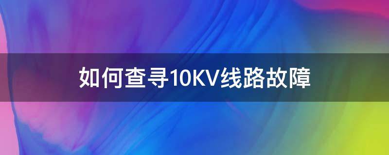 如何查寻10KV线路故障（查找10kv故障方法）