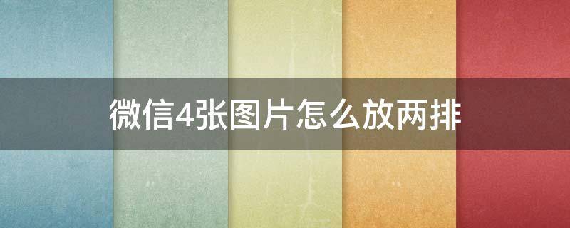 微信4张图片怎么放两排（微信4张图片怎么放两排发给朋友）