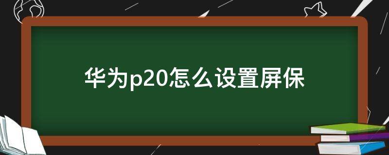 华为p20怎么设置屏保 华为p20怎么设置屏保时间的位置?