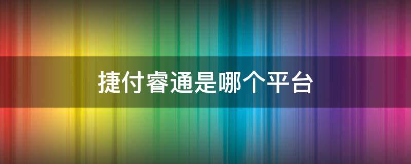 捷付睿通是哪个平台（捷付睿通是哪个平台扣款的）