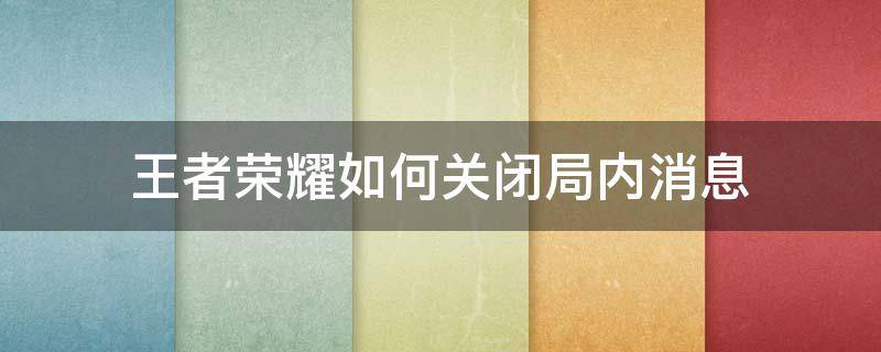 王者荣耀如何关闭局内消息 王者荣耀怎么开启局内消息