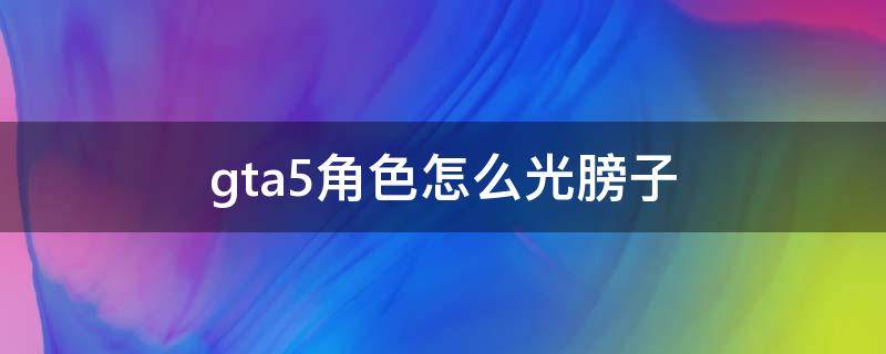 gta5角色怎么光膀子（gta如何光膀子）