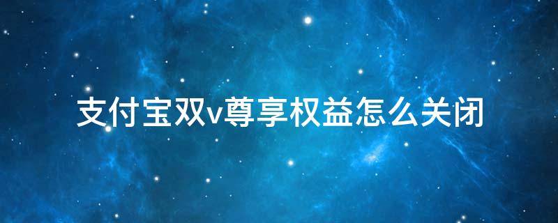 支付宝双v尊享权益怎么关闭 如何关闭支付宝双V尊享权益