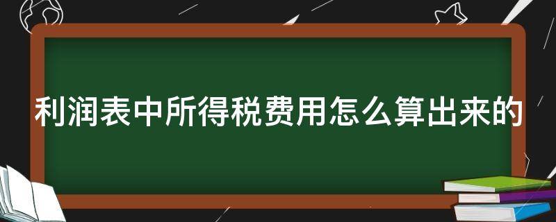 利润表中所得税费用怎么算出来的（利润表里面的所得税费用是什么意思）