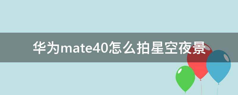 华为mate40怎么拍星空夜景 华为mate30怎么拍夜空星星