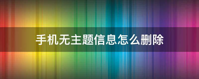 手机无主题信息怎么删除（手机短信怎么删除无主题的信息）