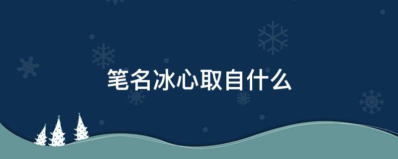 笔名冰心取自什么（笔名冰心取自什么之意）