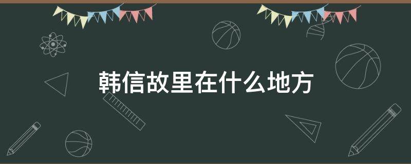 韩信故里在什么地方 韩信故居哪边