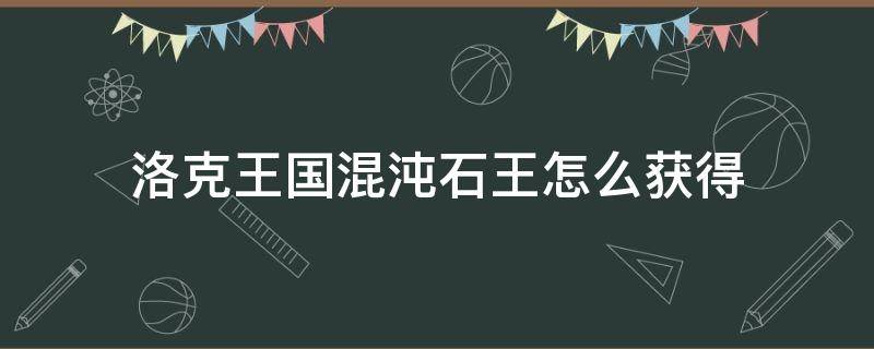 洛克王国混沌石王怎么获得（洛克王国混沌石王怎么获得2021）