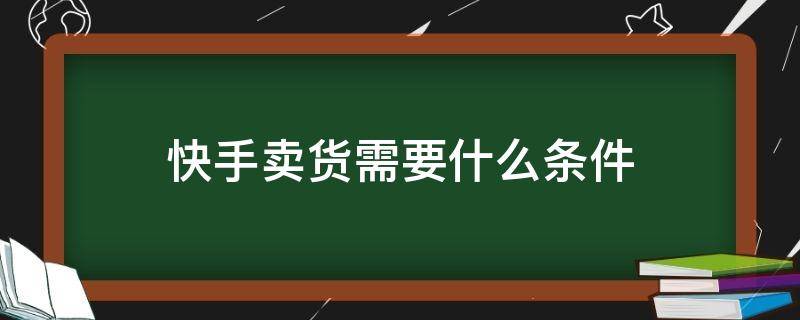 快手卖货需要什么条件（快手卖东西需要什么条件）