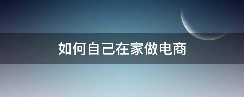 如何自己在家做电商（电商在家可以做什么）