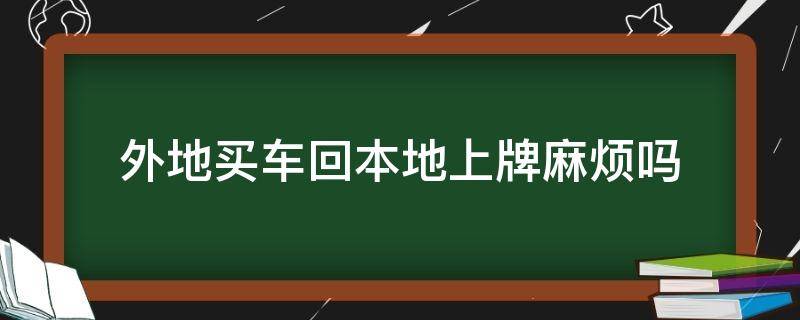 外地买车回本地上牌麻烦吗 外地买车回本地上牌麻烦吗外地车怎么年检