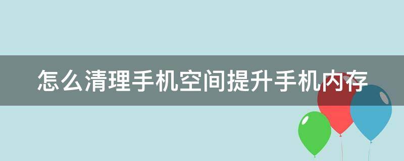 怎么清理手机空间提升手机内存 怎么清理手机空间提升手机内存数据