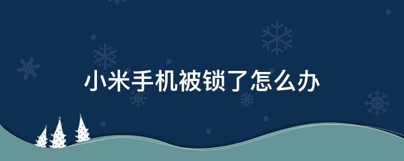 小米手机被锁了怎么办（小米手机被锁了怎么办?）