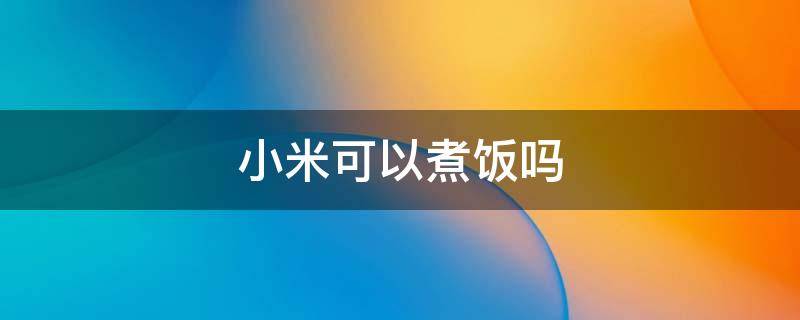 小米可以煮饭吗 小米可以煮饭么