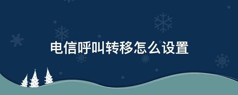 电信呼叫转移怎么设置（#电信座机呼叫转移怎么设置和取消）