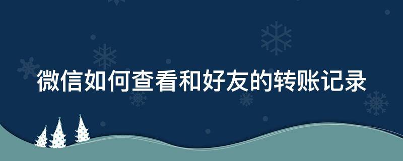 微信如何查看和好友的转账记录（微信如何查看和好友的转账记录明细）