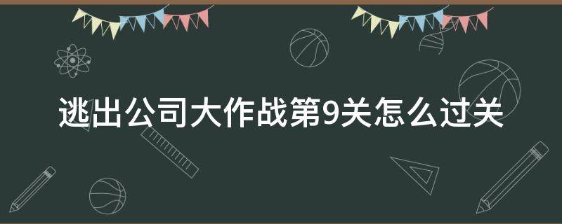 逃出公司大作战第9关怎么过关 逃离公司3第9关怎么通过