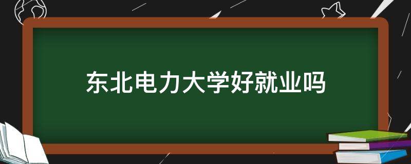 东北电力大学好就业吗 东北电力大学好就业么