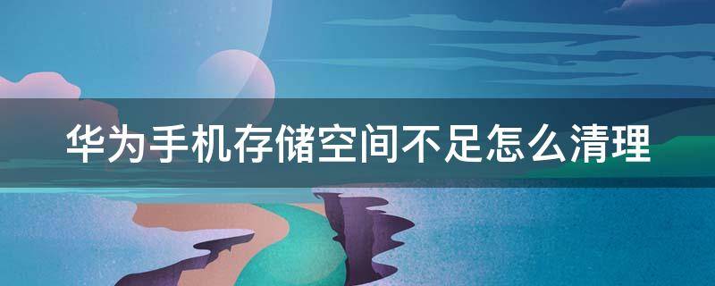 华为手机存储空间不足怎么清理（华为手机存储空间不足怎么清理空间）