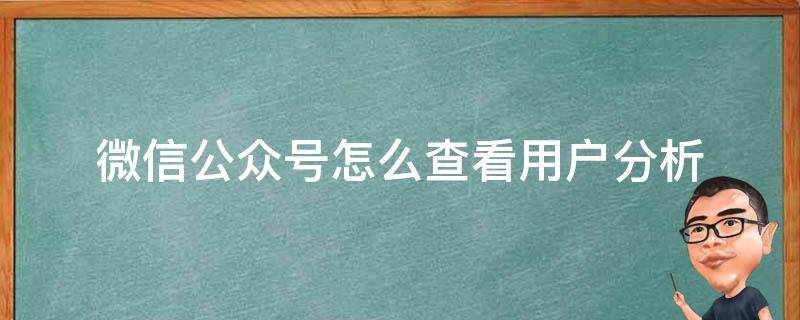 微信公众号怎么查看用户分析（微信公众号怎么看数据分析）