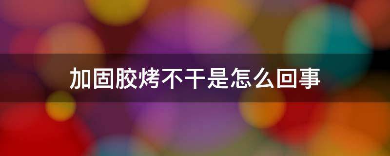 加固胶烤不干是怎么回事 加固胶不烤能不能干