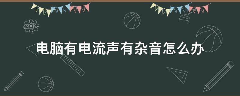 电脑有电流声有杂音怎么办（电脑声音出现杂音怎么办）