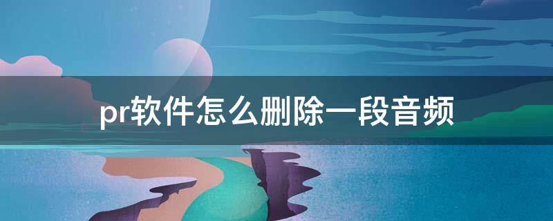 pr软件怎么删除一段音频 pr怎么单独删除一段音频