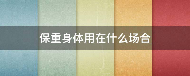 保重身体用在什么场合(保重身体用于什么场合)
