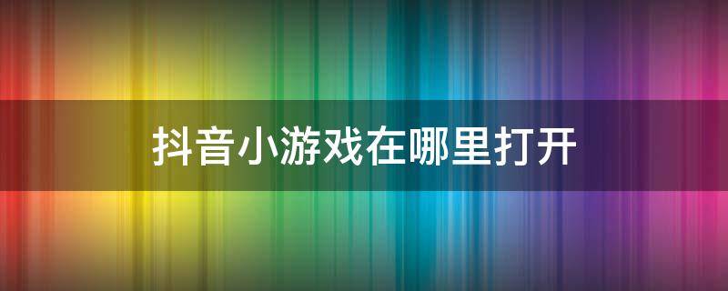 抖音小游戏在哪里打开（抖音小游戏在哪里打开?）