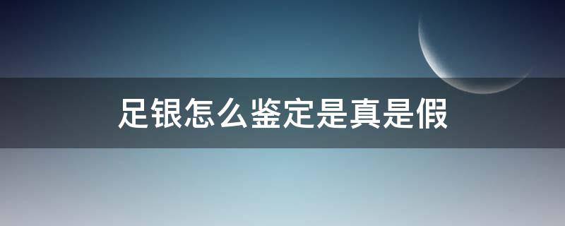 足银怎么鉴定是真是假 如何鉴定足银真假