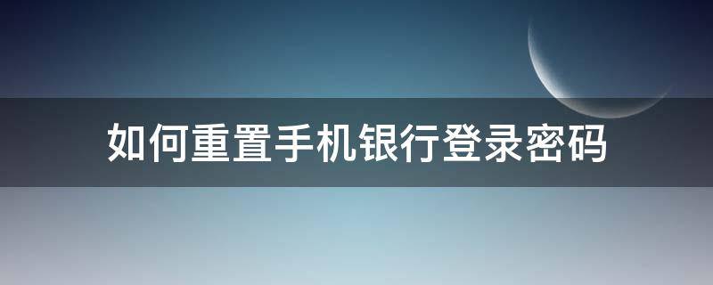 如何重置手机银行登录密码（手机银行登录密码忘了怎么重置）