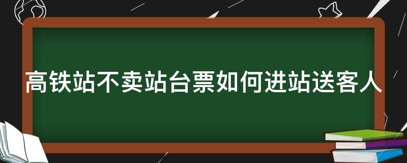 高铁站不卖站台票如何进站送客人 高铁站售不售站台票