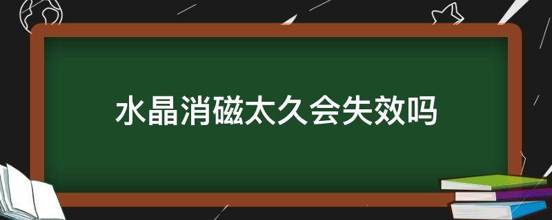 水晶消磁太久会失效吗（水晶可以长时间消磁吗）