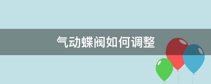 气动蝶阀如何调整（气动蝶阀怎么调整）