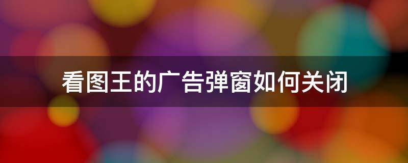 看图王的广告弹窗如何关闭 如何关闭万能看图王广告弹窗