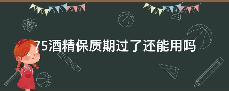 75酒精保质期过了还能用吗 75%的酒精过期了还有效吗