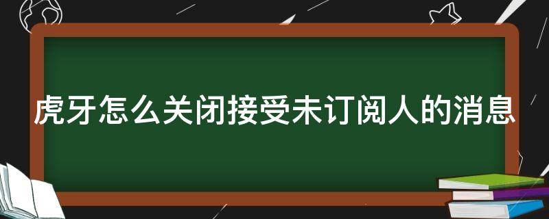 虎牙怎么关闭接受未订阅人的消息 虎牙怎么关闭接受未订阅人的消息呢