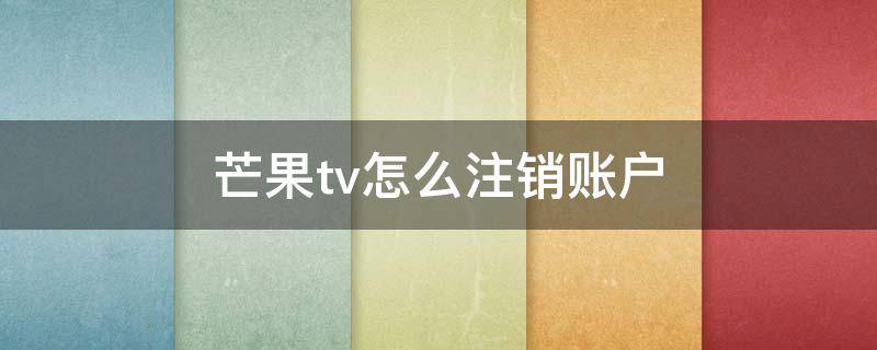 芒果tv怎么注销账户 芒果tv注销账号