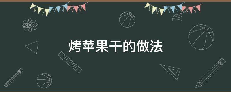 烤苹果干的做法（烤苹果干的做法 烤箱窍门）