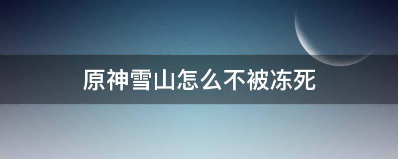 原神雪山怎么不被冻死 原神雪山怎么不被冰冻