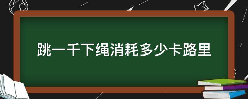 跳一千下绳消耗多少卡路里 跳一千下绳能消耗多少卡路里