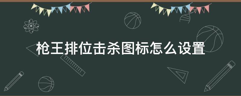 枪王排位击杀图标怎么设置（枪王击杀图标在哪里设置）